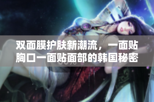 双面膜护肤新潮流，一面贴胸口一面贴面部的韩国秘密