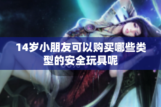 14岁小朋友可以购买哪些类型的安全玩具呢
