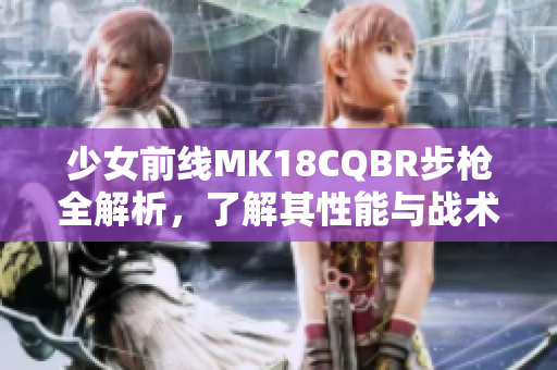 少女前线MK18CQBR步枪全解析，了解其性能与战术应用