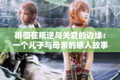 徘徊在叛逆与关爱的边缘：一个儿子与母亲的感人故事