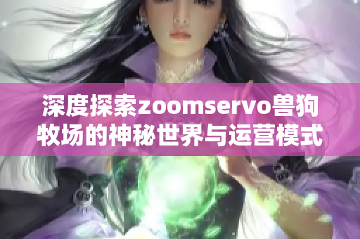 深度探索zoomservo兽狗牧场的神秘世界与运营模式
