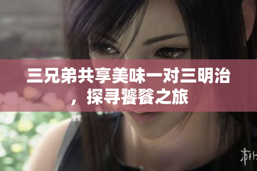 三兄弟共享美味一对三明治，探寻饕餮之旅