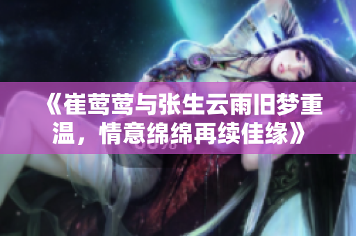 《崔莺莺与张生云雨旧梦重温，情意绵绵再续佳缘》