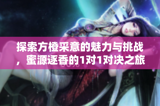 探索方橙采意的魅力与挑战，蜜源逐香的1对1对决之旅