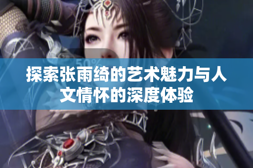 探索张雨绮的艺术魅力与人文情怀的深度体验