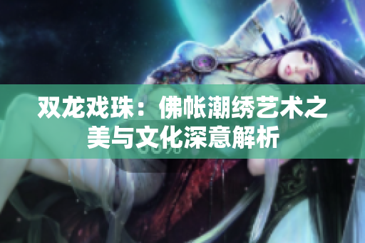 双龙戏珠：佛帐潮绣艺术之美与文化深意解析