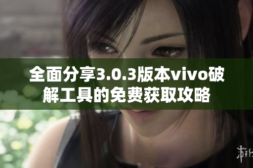 全面分享3.0.3版本vivo破解工具的免费获取攻略