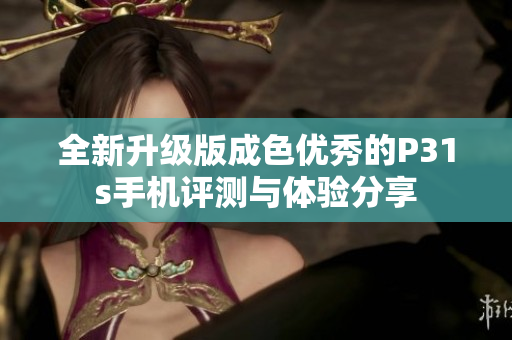 全新升级版成色优秀的P31s手机评测与体验分享