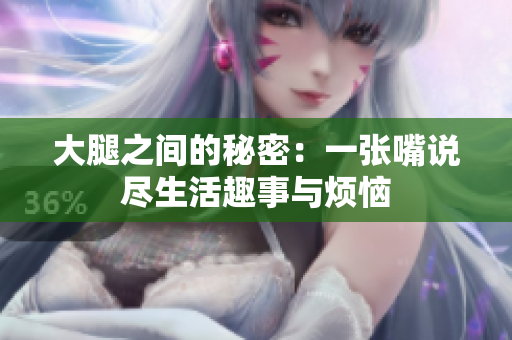 大腿之间的秘密：一张嘴说尽生活趣事与烦恼