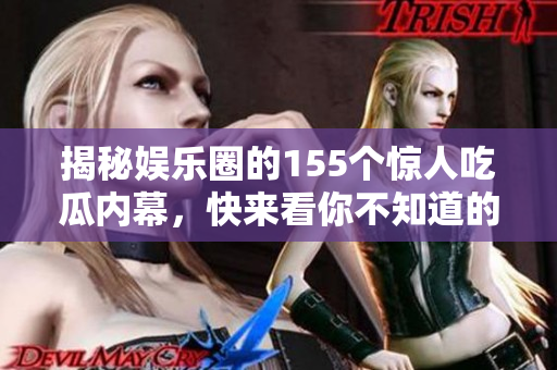 揭秘娱乐圈的155个惊人吃瓜内幕，快来看你不知道的真相