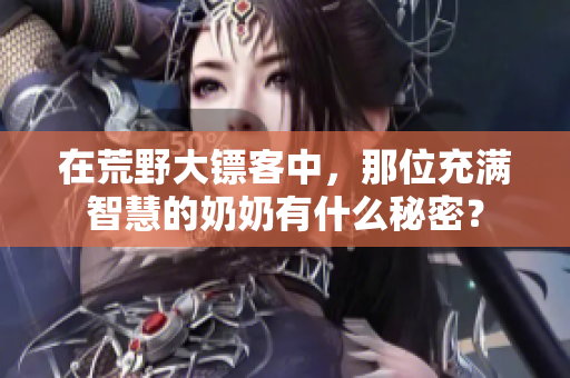 在荒野大镖客中，那位充满智慧的奶奶有什么秘密？