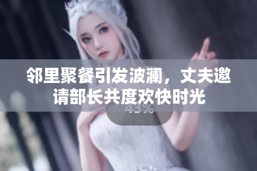 邻里聚餐引发波澜，丈夫邀请部长共度欢快时光