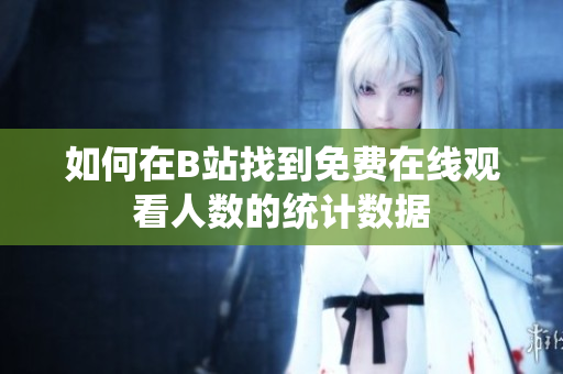 如何在B站找到免费在线观看人数的统计数据