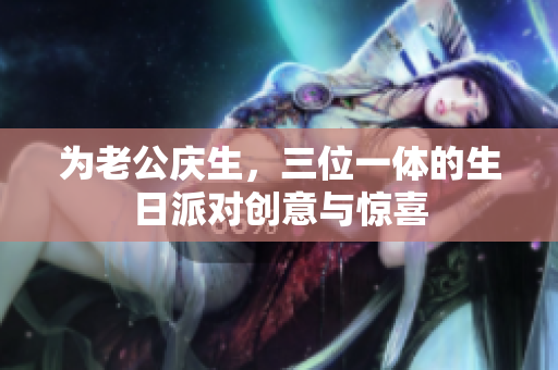 为老公庆生，三位一体的生日派对创意与惊喜