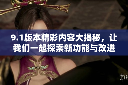 9.1版本精彩内容大揭秘，让我们一起探索新功能与改进！