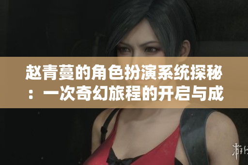 赵青蔓的角色扮演系统探秘：一次奇幻旅程的开启与成长