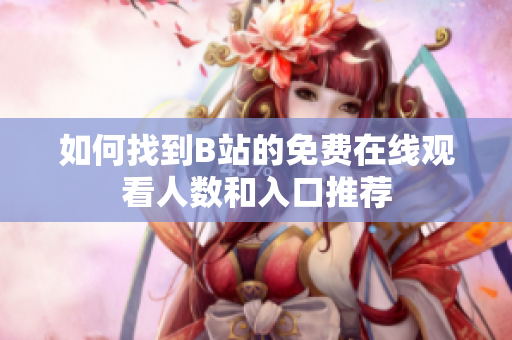 如何找到B站的免费在线观看人数和入口推荐