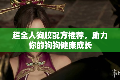 超全人狗胶配方推荐，助力你的狗狗健康成长