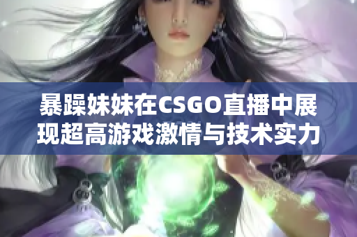 暴躁妹妹在CSGO直播中展现超高游戏激情与技术实力