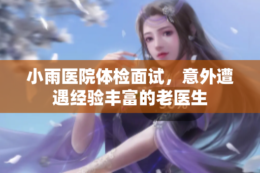 小雨医院体检面试，意外遭遇经验丰富的老医生