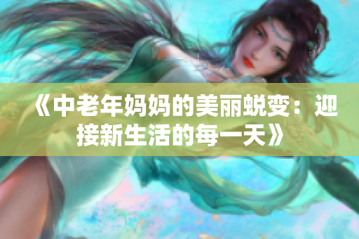 《中老年妈妈的美丽蜕变：迎接新生活的每一天》