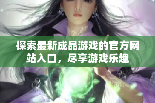探索最新成品游戏的官方网站入口，尽享游戏乐趣