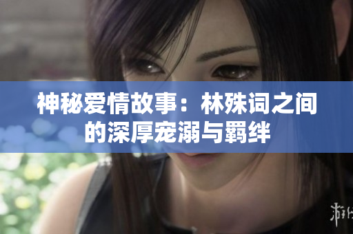 神秘爱情故事：林殊词之间的深厚宠溺与羁绊
