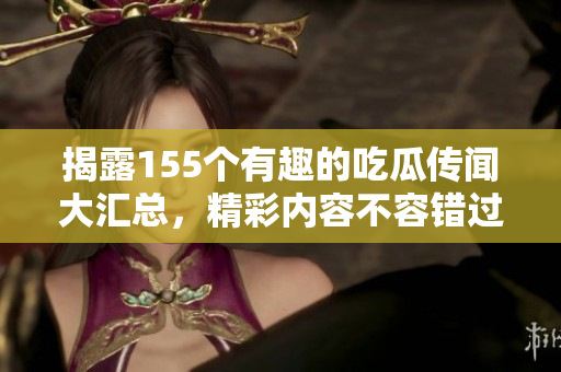 揭露155个有趣的吃瓜传闻大汇总，精彩内容不容错过！
