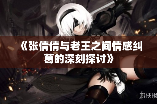 《张倩倩与老王之间情感纠葛的深刻探讨》