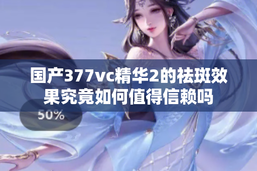 国产377vc精华2的祛斑效果究竟如何值得信赖吗