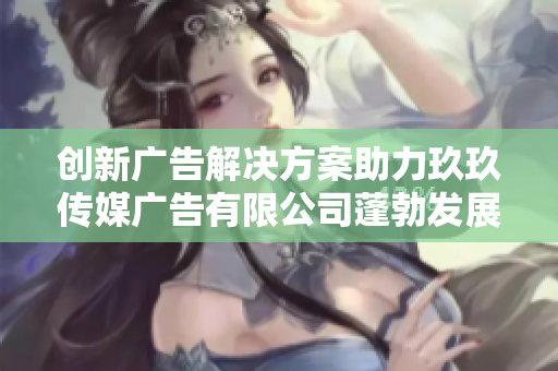 创新广告解决方案助力玖玖传媒广告有限公司蓬勃发展