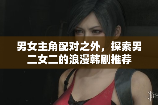 男女主角配对之外，探索男二女二的浪漫韩剧推荐