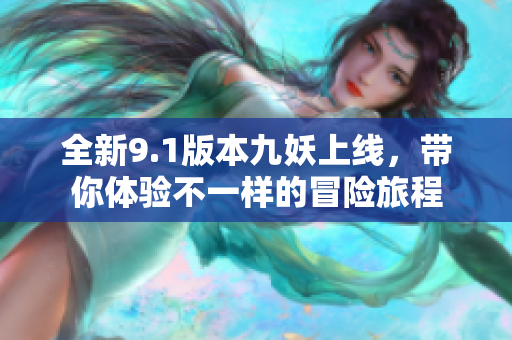 全新9.1版本九妖上线，带你体验不一样的冒险旅程