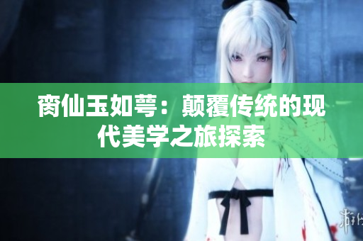 脔仙玉如萼：颠覆传统的现代美学之旅探索