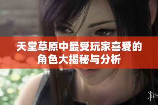 天堂草原中最受玩家喜爱的角色大揭秘与分析