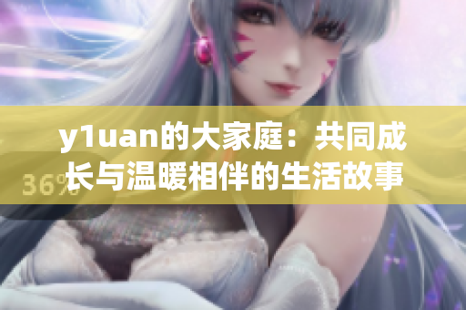 y1uan的大家庭：共同成长与温暖相伴的生活故事