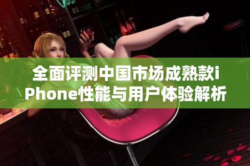 全面评测中国市场成熟款iPhone性能与用户体验解析