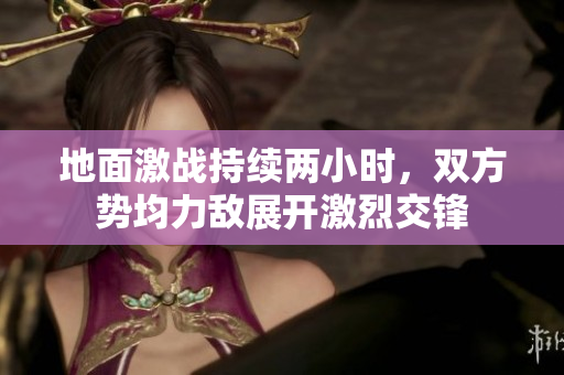 地面激战持续两小时，双方势均力敌展开激烈交锋