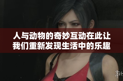 人与动物的奇妙互动在此让我们重新发现生活中的乐趣