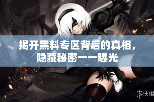 揭开黑料专区背后的真相，隐藏秘密一一曝光