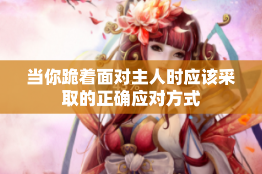 当你跪着面对主人时应该采取的正确应对方式
