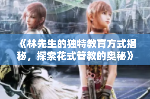 《林先生的独特教育方式揭秘，探索花式管教的奥秘》