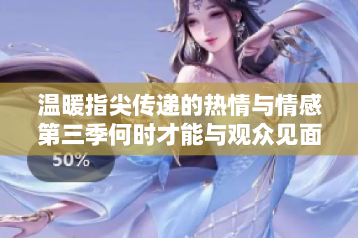 温暖指尖传递的热情与情感第三季何时才能与观众见面