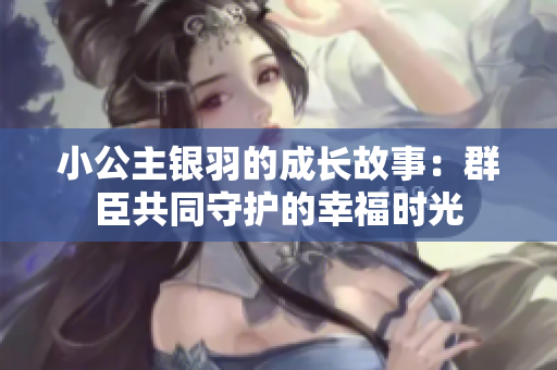 小公主银羽的成长故事：群臣共同守护的幸福时光
