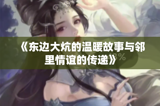 《东边大炕的温暖故事与邻里情谊的传递》