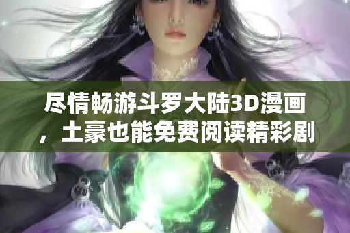 尽情畅游斗罗大陆3D漫画，土豪也能免费阅读精彩剧情