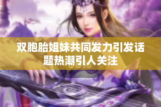 双胞胎姐妹共同发力引发话题热潮引人关注