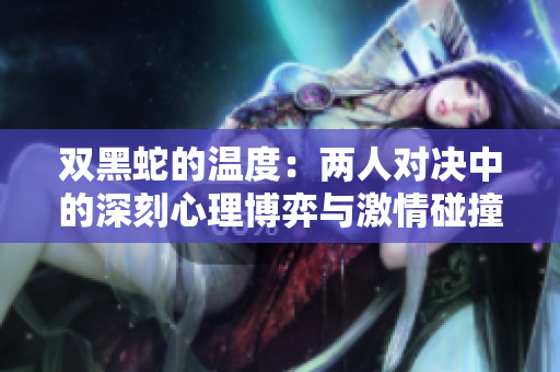 双黑蛇的温度：两人对决中的深刻心理博弈与激情碰撞