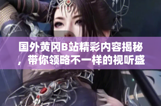 国外黄冈B站精彩内容揭秘，带你领略不一样的视听盛宴！