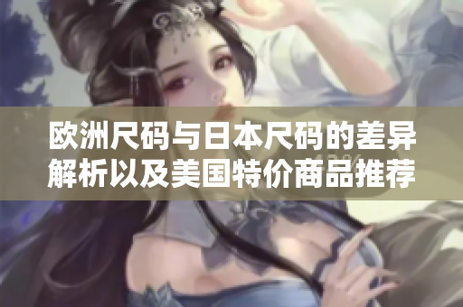欧洲尺码与日本尺码的差异解析以及美国特价商品推荐